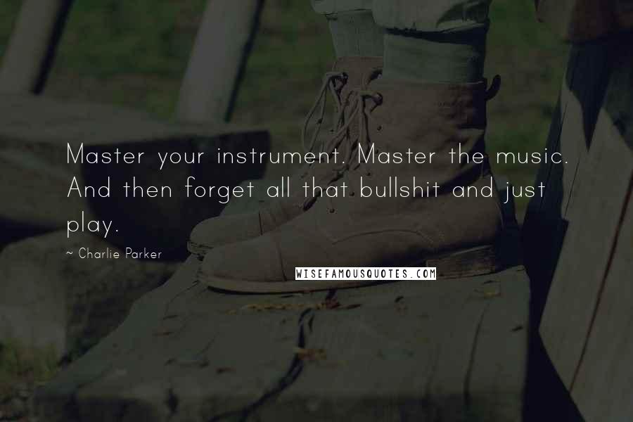 Charlie Parker Quotes: Master your instrument. Master the music. And then forget all that bullshit and just play.