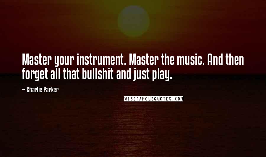 Charlie Parker Quotes: Master your instrument. Master the music. And then forget all that bullshit and just play.