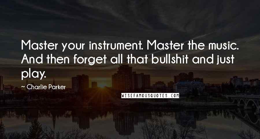 Charlie Parker Quotes: Master your instrument. Master the music. And then forget all that bullshit and just play.