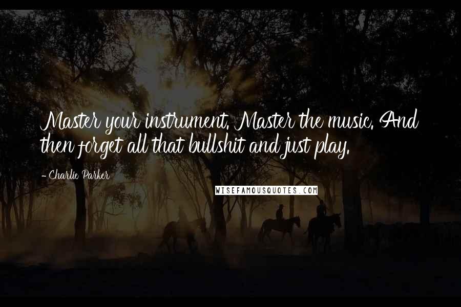 Charlie Parker Quotes: Master your instrument. Master the music. And then forget all that bullshit and just play.