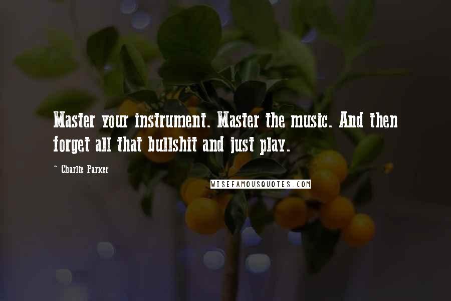 Charlie Parker Quotes: Master your instrument. Master the music. And then forget all that bullshit and just play.
