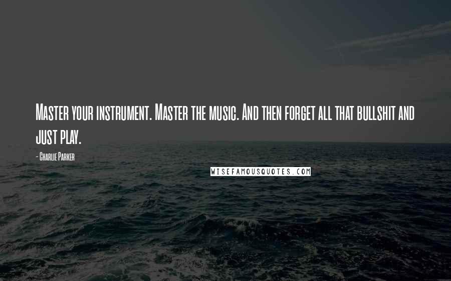 Charlie Parker Quotes: Master your instrument. Master the music. And then forget all that bullshit and just play.