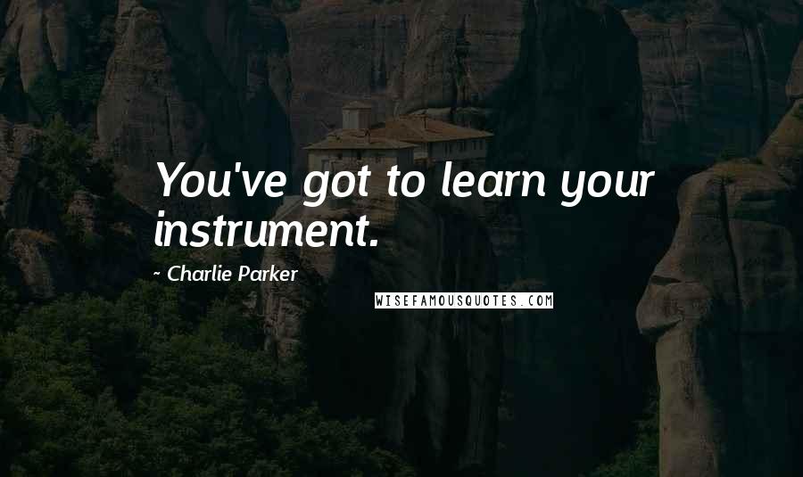 Charlie Parker Quotes: You've got to learn your instrument.