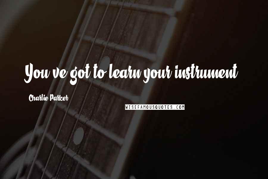Charlie Parker Quotes: You've got to learn your instrument.