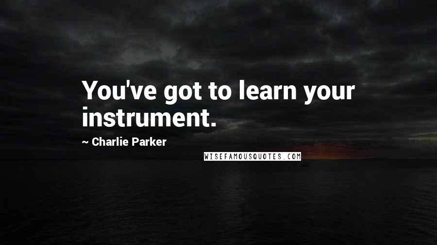 Charlie Parker Quotes: You've got to learn your instrument.