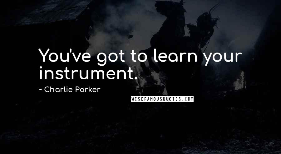 Charlie Parker Quotes: You've got to learn your instrument.