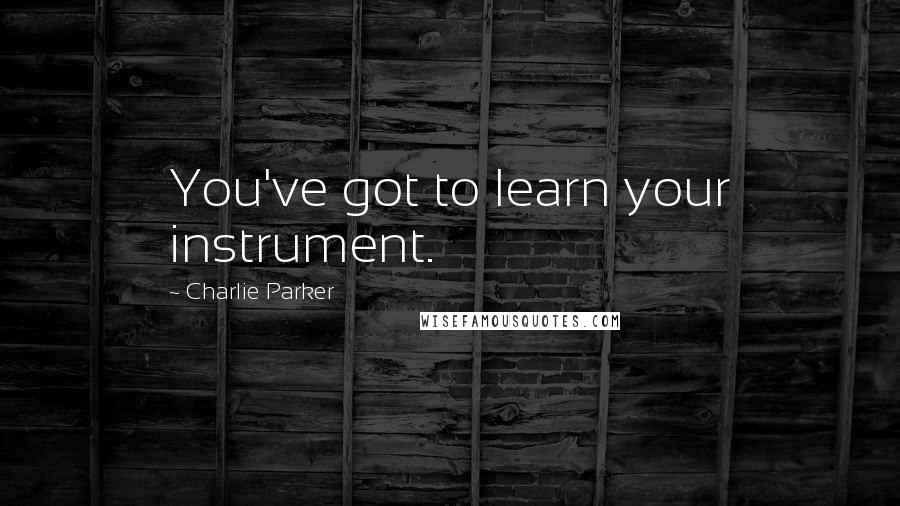 Charlie Parker Quotes: You've got to learn your instrument.