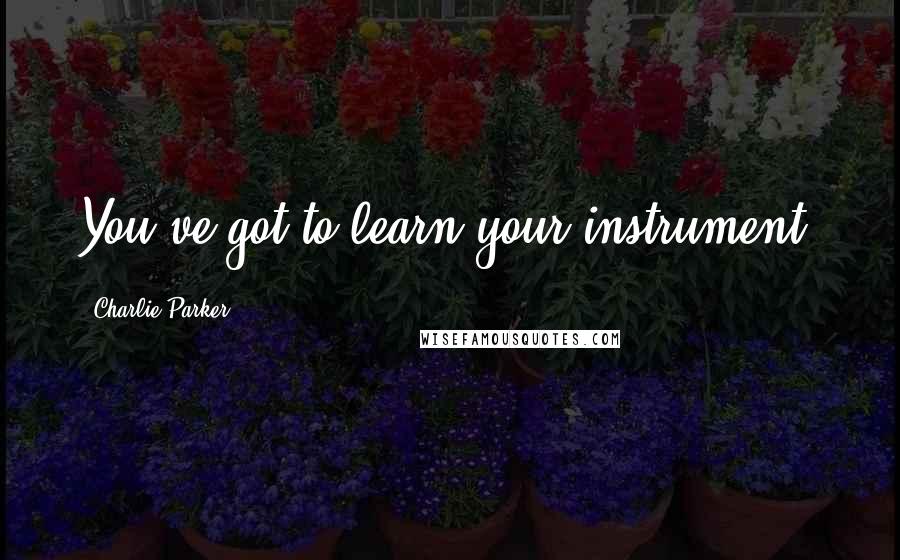 Charlie Parker Quotes: You've got to learn your instrument.