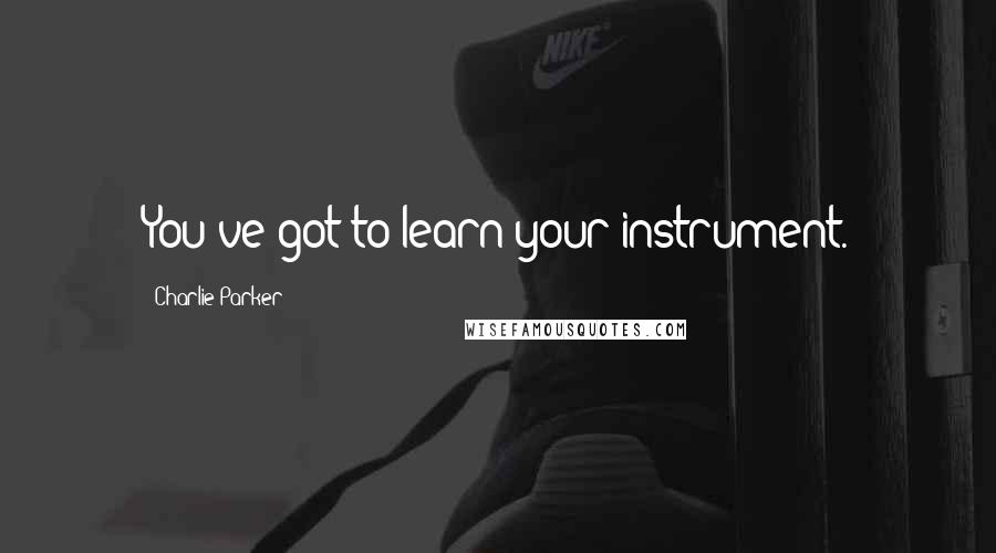 Charlie Parker Quotes: You've got to learn your instrument.