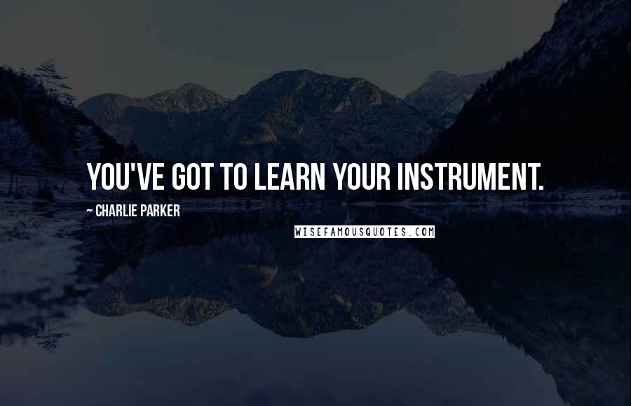 Charlie Parker Quotes: You've got to learn your instrument.