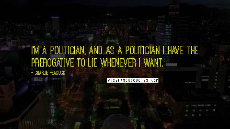 Charlie Peacock Quotes: I'm a politician, and as a politician I have the prerogative to lie whenever I want.