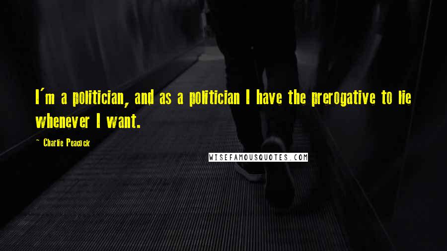 Charlie Peacock Quotes: I'm a politician, and as a politician I have the prerogative to lie whenever I want.