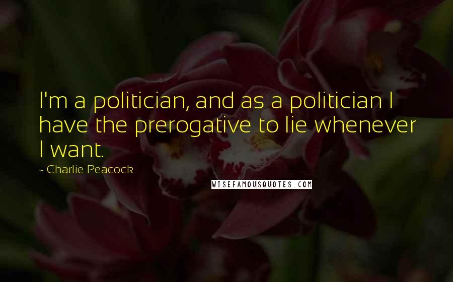 Charlie Peacock Quotes: I'm a politician, and as a politician I have the prerogative to lie whenever I want.
