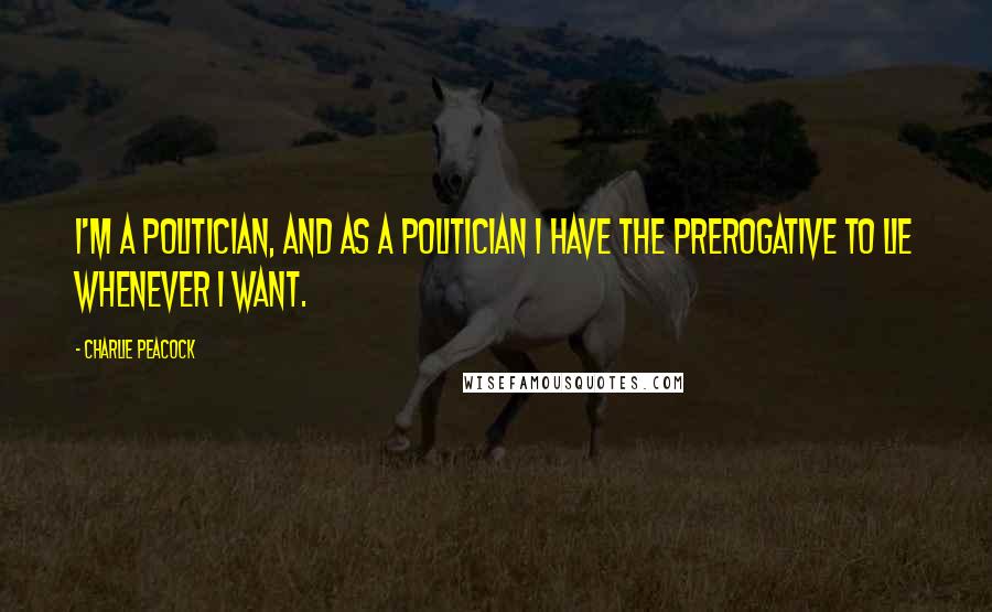 Charlie Peacock Quotes: I'm a politician, and as a politician I have the prerogative to lie whenever I want.