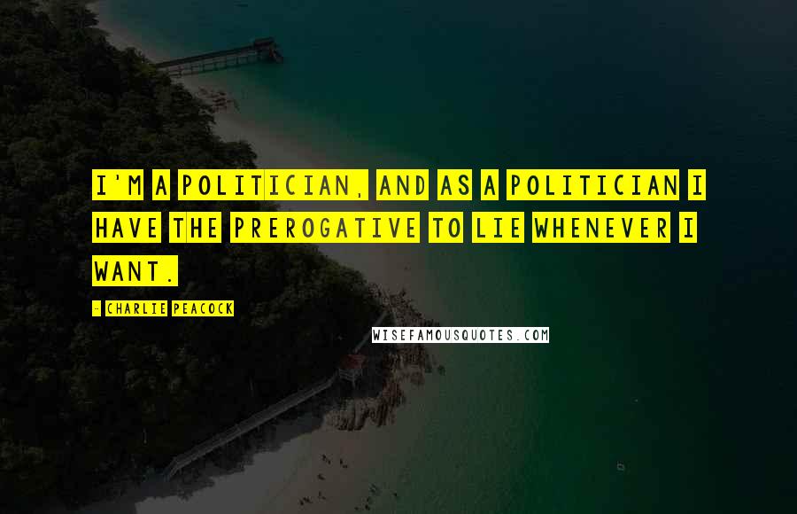 Charlie Peacock Quotes: I'm a politician, and as a politician I have the prerogative to lie whenever I want.