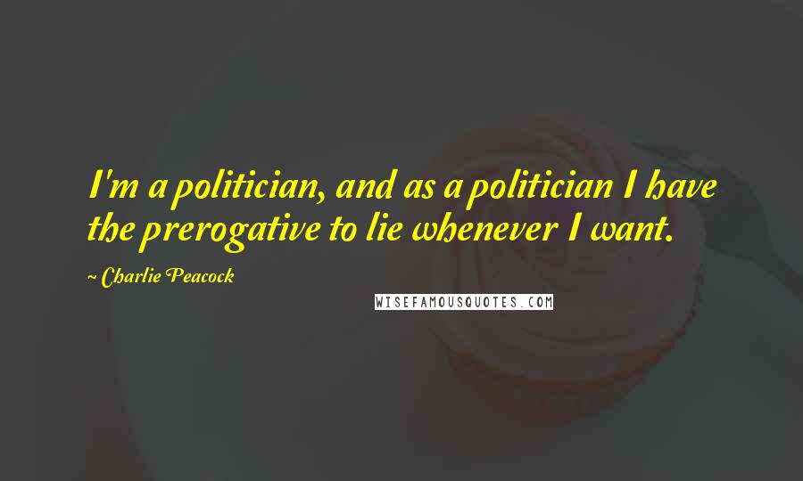 Charlie Peacock Quotes: I'm a politician, and as a politician I have the prerogative to lie whenever I want.