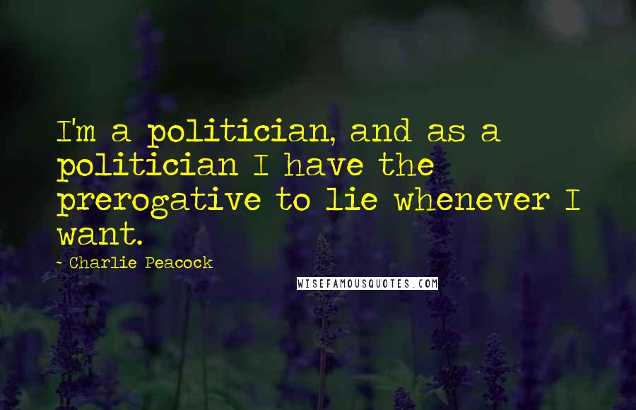 Charlie Peacock Quotes: I'm a politician, and as a politician I have the prerogative to lie whenever I want.