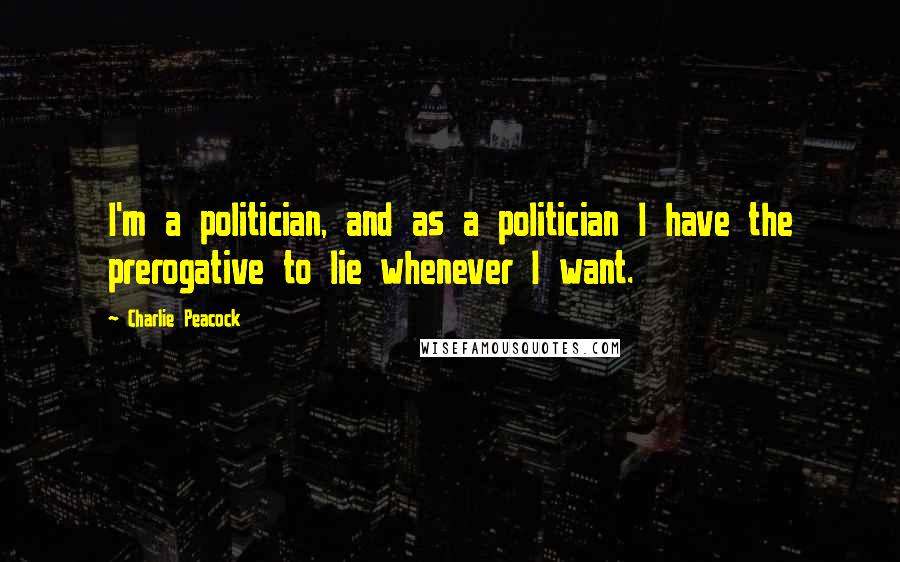 Charlie Peacock Quotes: I'm a politician, and as a politician I have the prerogative to lie whenever I want.