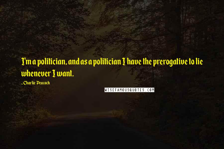 Charlie Peacock Quotes: I'm a politician, and as a politician I have the prerogative to lie whenever I want.