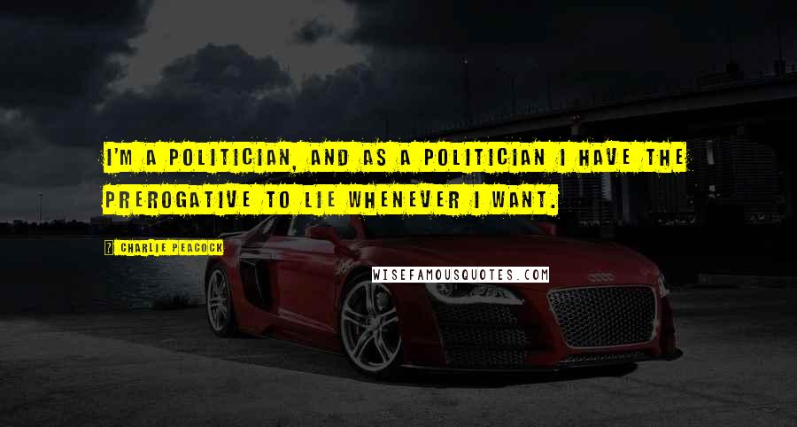Charlie Peacock Quotes: I'm a politician, and as a politician I have the prerogative to lie whenever I want.