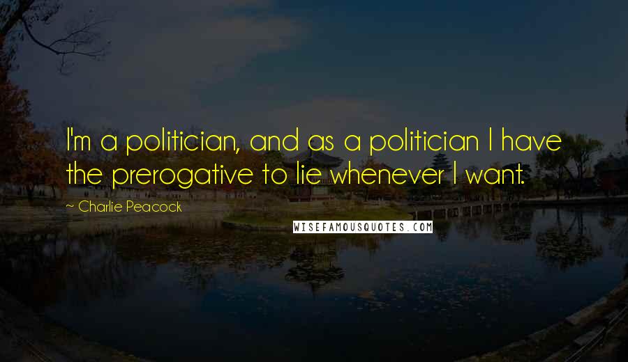Charlie Peacock Quotes: I'm a politician, and as a politician I have the prerogative to lie whenever I want.