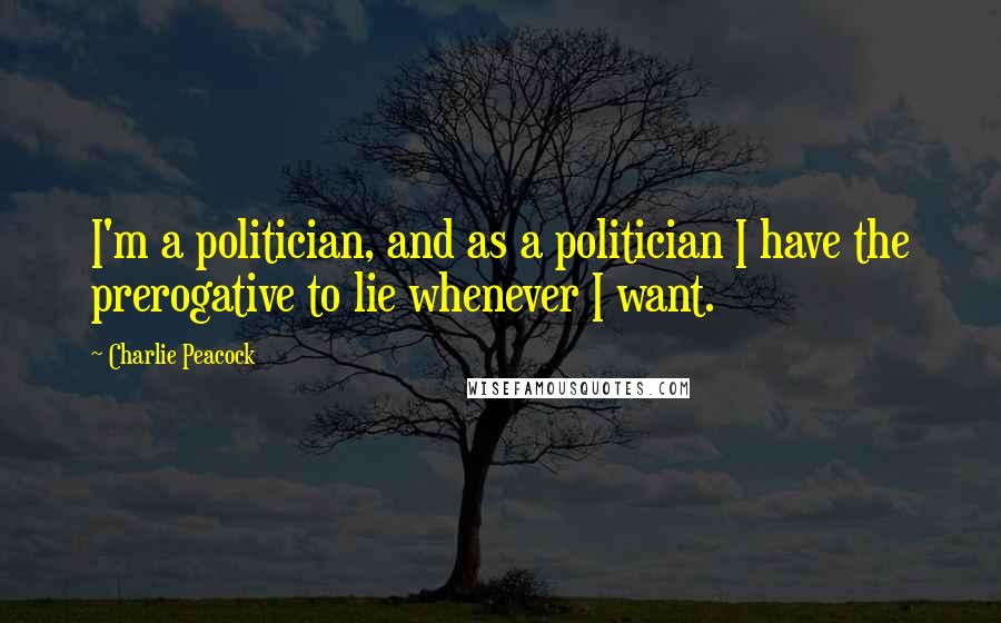 Charlie Peacock Quotes: I'm a politician, and as a politician I have the prerogative to lie whenever I want.
