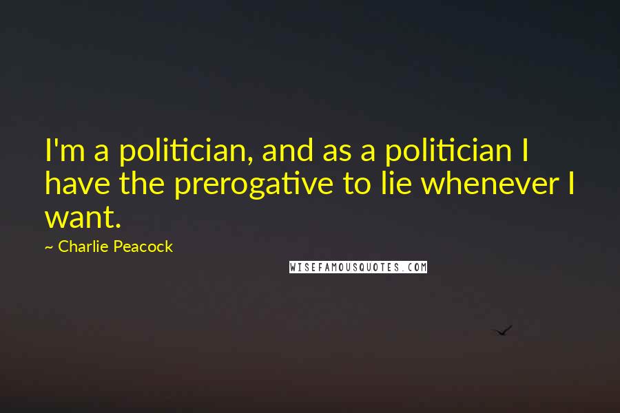 Charlie Peacock Quotes: I'm a politician, and as a politician I have the prerogative to lie whenever I want.