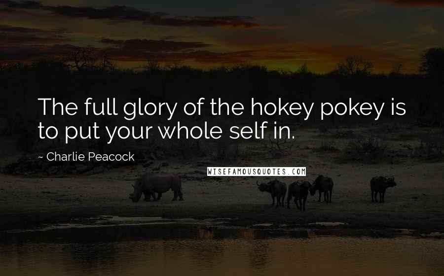 Charlie Peacock Quotes: The full glory of the hokey pokey is to put your whole self in.