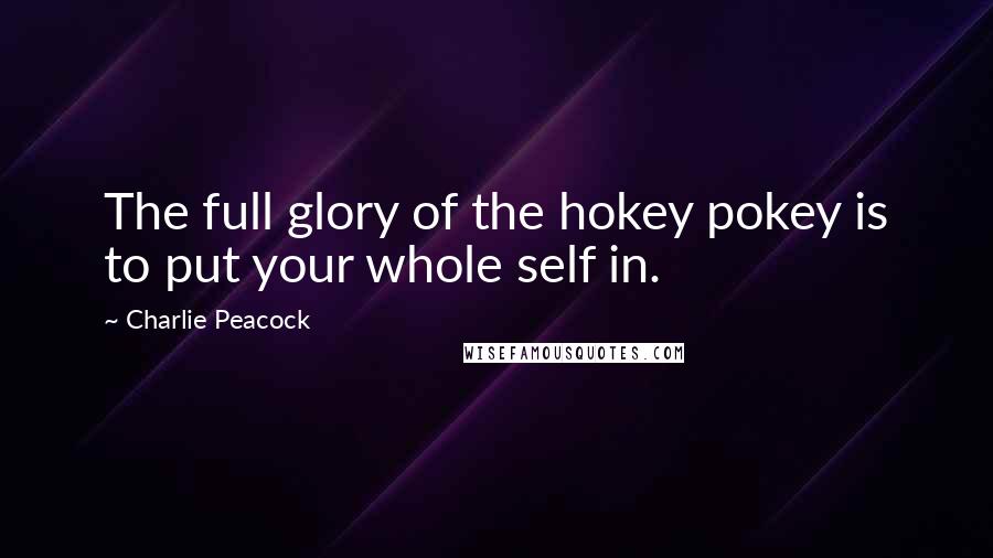 Charlie Peacock Quotes: The full glory of the hokey pokey is to put your whole self in.