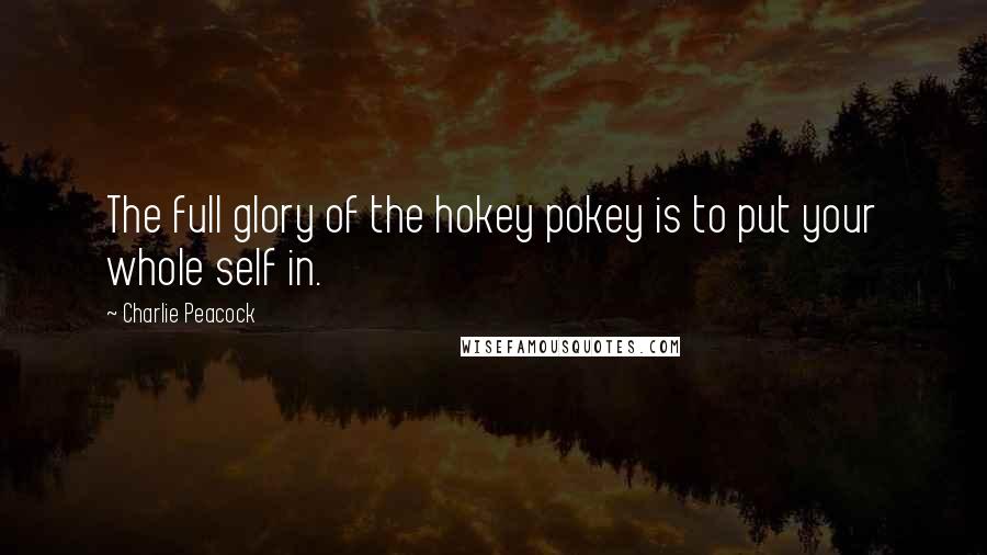 Charlie Peacock Quotes: The full glory of the hokey pokey is to put your whole self in.