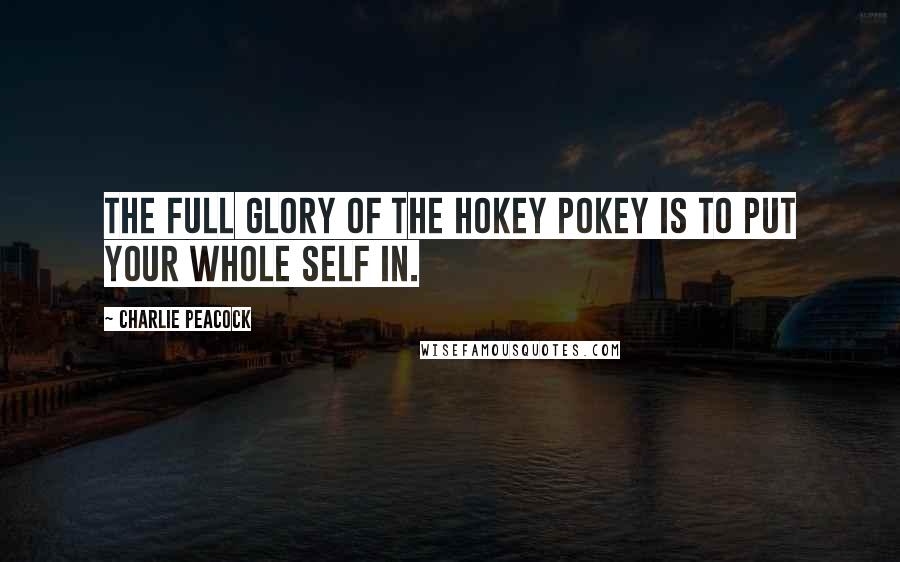 Charlie Peacock Quotes: The full glory of the hokey pokey is to put your whole self in.