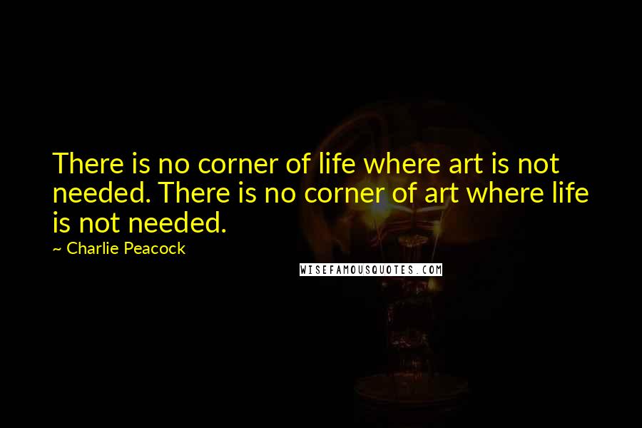 Charlie Peacock Quotes: There is no corner of life where art is not needed. There is no corner of art where life is not needed.