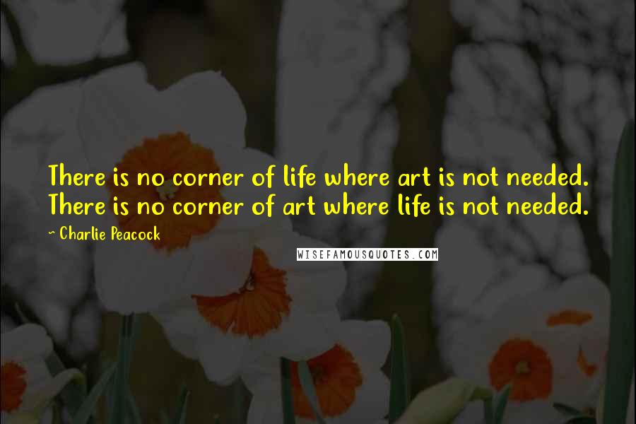 Charlie Peacock Quotes: There is no corner of life where art is not needed. There is no corner of art where life is not needed.