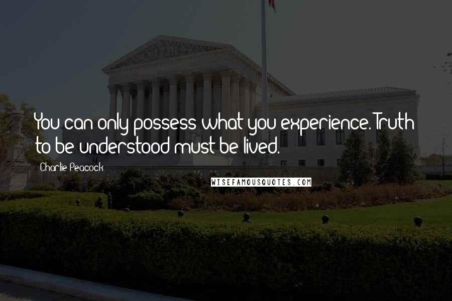 Charlie Peacock Quotes: You can only possess what you experience. Truth to be understood must be lived.