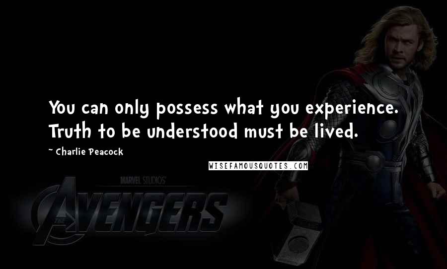 Charlie Peacock Quotes: You can only possess what you experience. Truth to be understood must be lived.