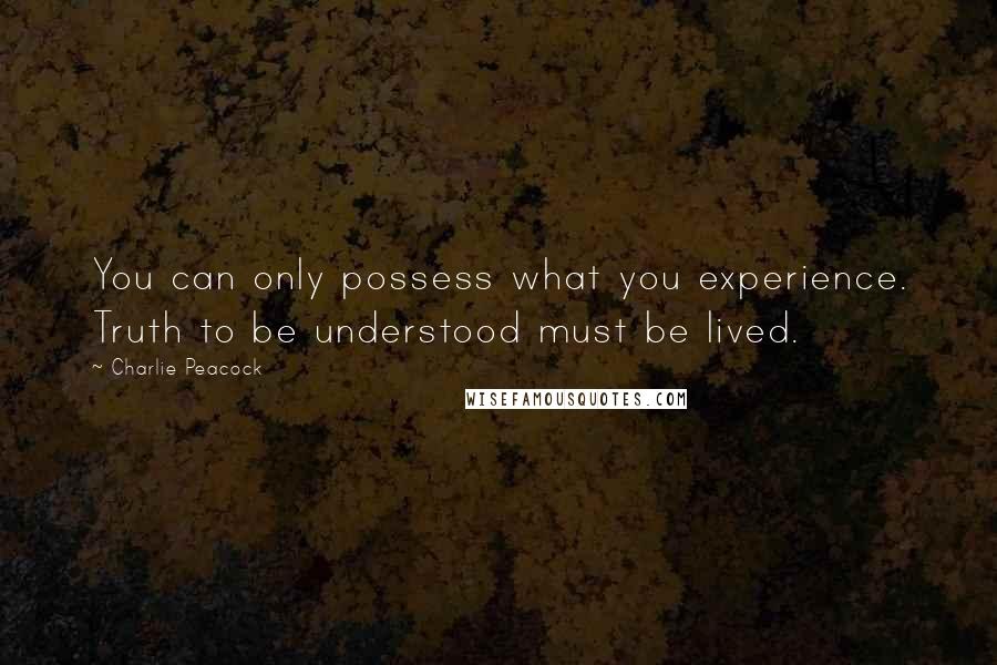 Charlie Peacock Quotes: You can only possess what you experience. Truth to be understood must be lived.