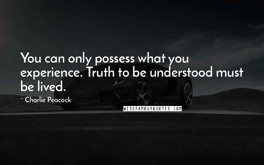 Charlie Peacock Quotes: You can only possess what you experience. Truth to be understood must be lived.