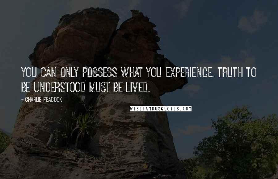 Charlie Peacock Quotes: You can only possess what you experience. Truth to be understood must be lived.