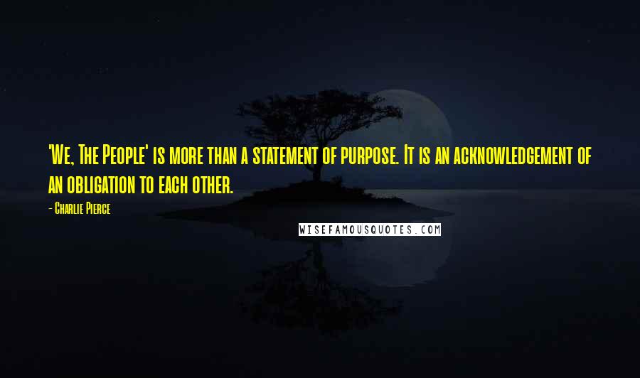 Charlie Pierce Quotes: 'We, The People' is more than a statement of purpose. It is an acknowledgement of an obligation to each other.