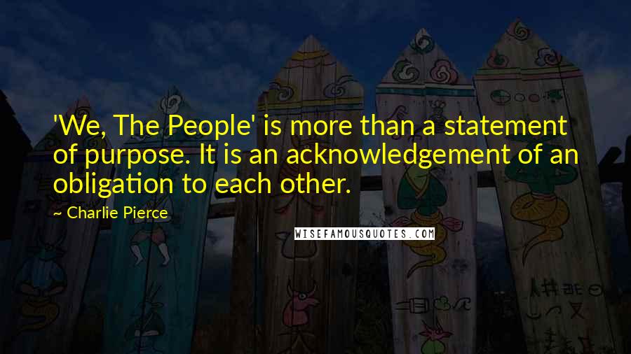 Charlie Pierce Quotes: 'We, The People' is more than a statement of purpose. It is an acknowledgement of an obligation to each other.