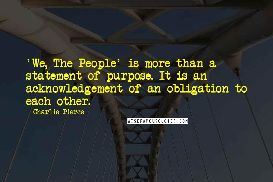 Charlie Pierce Quotes: 'We, The People' is more than a statement of purpose. It is an acknowledgement of an obligation to each other.