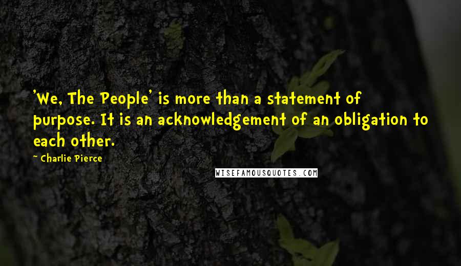 Charlie Pierce Quotes: 'We, The People' is more than a statement of purpose. It is an acknowledgement of an obligation to each other.