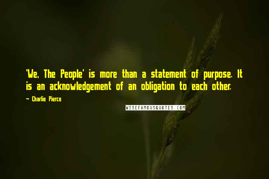 Charlie Pierce Quotes: 'We, The People' is more than a statement of purpose. It is an acknowledgement of an obligation to each other.