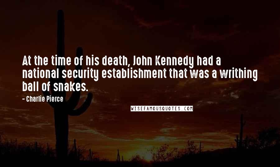 Charlie Pierce Quotes: At the time of his death, John Kennedy had a national security establishment that was a writhing ball of snakes.