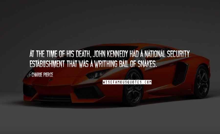 Charlie Pierce Quotes: At the time of his death, John Kennedy had a national security establishment that was a writhing ball of snakes.