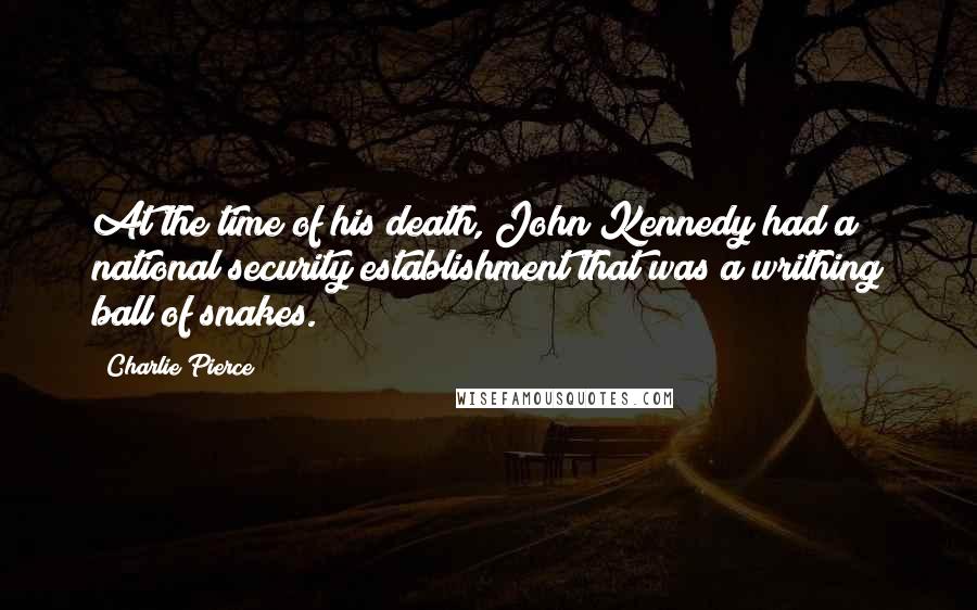 Charlie Pierce Quotes: At the time of his death, John Kennedy had a national security establishment that was a writhing ball of snakes.