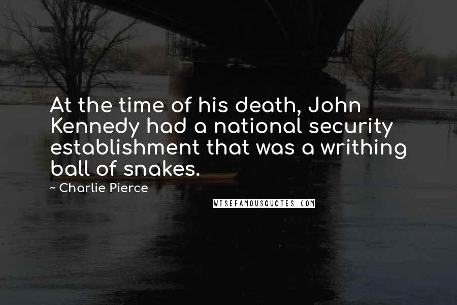 Charlie Pierce Quotes: At the time of his death, John Kennedy had a national security establishment that was a writhing ball of snakes.