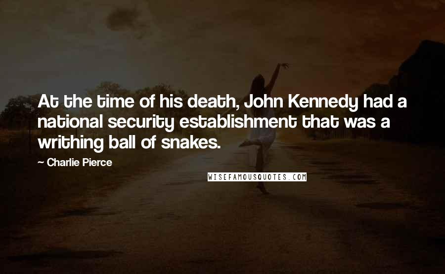 Charlie Pierce Quotes: At the time of his death, John Kennedy had a national security establishment that was a writhing ball of snakes.