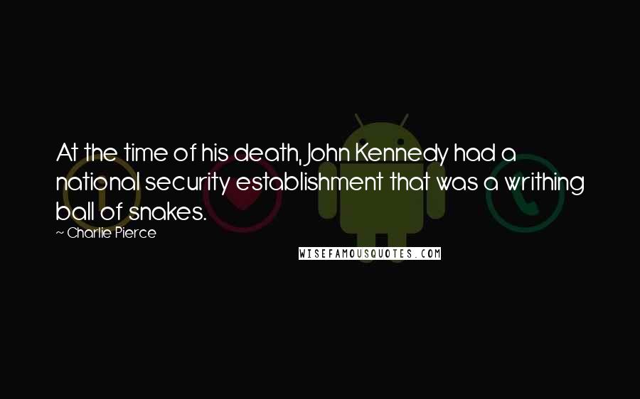 Charlie Pierce Quotes: At the time of his death, John Kennedy had a national security establishment that was a writhing ball of snakes.