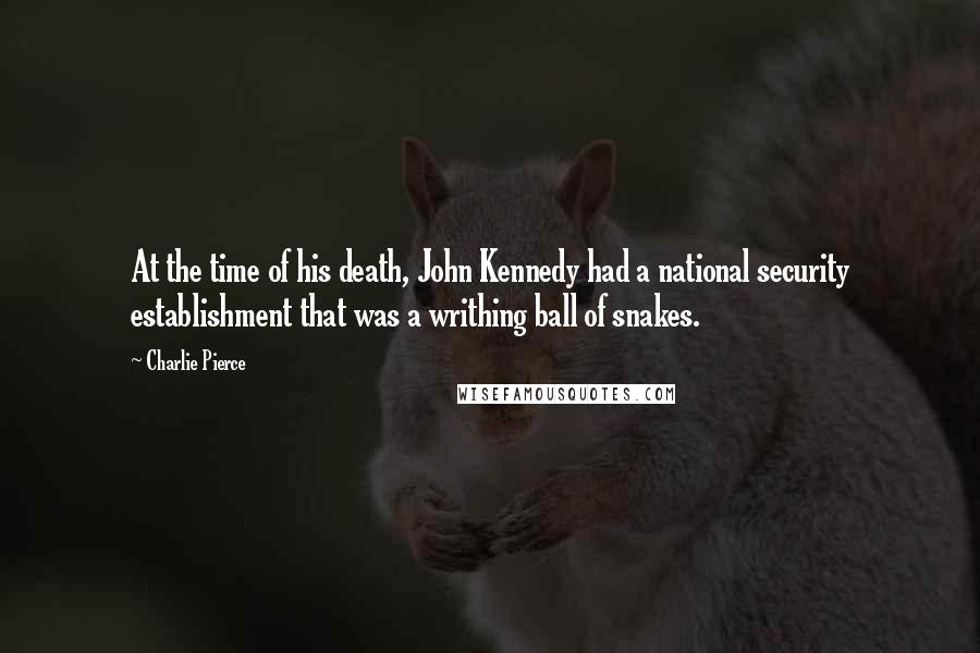 Charlie Pierce Quotes: At the time of his death, John Kennedy had a national security establishment that was a writhing ball of snakes.